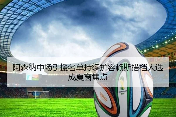 阿森纳中场引援名单持续扩容赖斯搭档人选成夏窗焦点