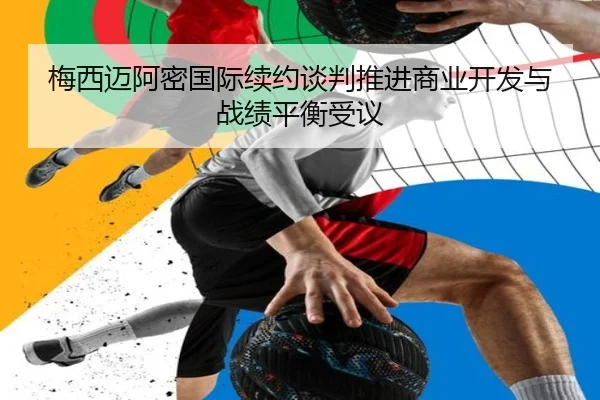 梅西迈阿密国际续约谈判推进商业开发与战绩平衡受议